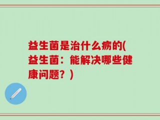 益生菌是治什么疬的(益生菌：能解决哪些健康问题？)