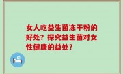 女人吃益生菌冻干粉的好处？探究益生菌对女性健康的益处？