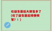 吃益生菌后大便变多了(吃了益生菌后排便频繁？！)
