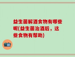 益生菌解酒食物有哪些呢(益生菌治酒后，这些食物有帮助)