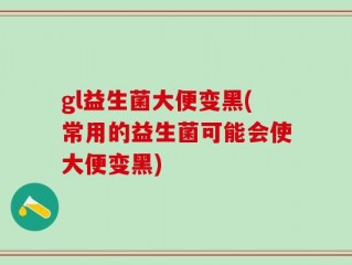 gl益生菌大便变黑(常用的益生菌可能会使大便变黑)