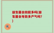 益生菌会放屁多吗(益生菌会导致多产气吗？)