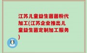 江苏儿童益生菌菌粉代加工(江苏企业推出儿童益生菌定制加工服务)