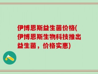 伊博恩斯益生菌价格(伊博恩斯生物科技推出益生菌，价格实惠)