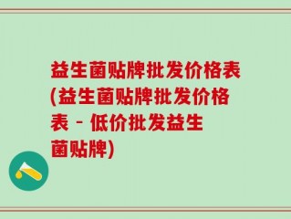 益生菌贴牌批发价格表(益生菌贴牌批发价格表 - 低价批发益生菌贴牌)