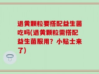 退黄颗粒要搭配益生菌吃吗(退黄颗粒需搭配益生菌服用？小贴士来了)