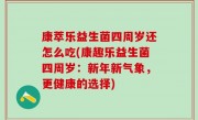 康萃乐益生菌四周岁还怎么吃(康趣乐益生菌四周岁：新年新气象，更健康的选择)
