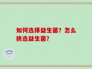 如何选择益生菌？怎么挑选益生菌？