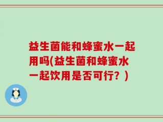 益生菌能和蜂蜜水一起用吗(益生菌和蜂蜜水一起饮用是否可行？)