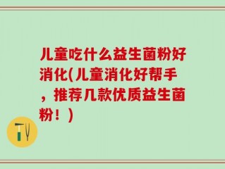 儿童吃什么益生菌粉好消化(儿童消化好帮手，推荐几款优质益生菌粉！)