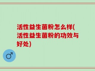 活性益生菌粉怎么样(活性益生菌粉的功效与好处)