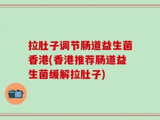 拉肚子调节肠道益生菌香港(香港推荐肠道益生菌缓解拉肚子)