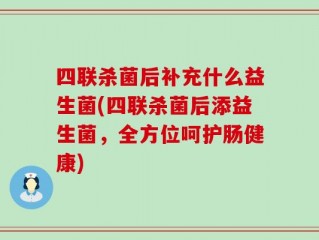 四联杀菌后补充什么益生菌(四联杀菌后添益生菌，全方位呵护肠健康)