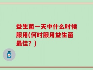 益生菌一天中什么时候服用(何时服用益生菌最佳？)