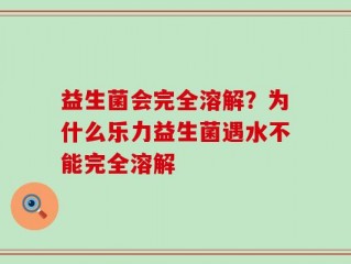 益生菌会完全溶解？为什么乐力益生菌遇水不能完全溶解