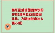 膳乐星益生菌固体饮的作用(膳乐星益生菌固体饮：为肠道健康注入强心剂)