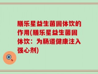 膳乐星益生菌固体饮的作用(膳乐星益生菌固体饮：为肠道健康注入强心剂)