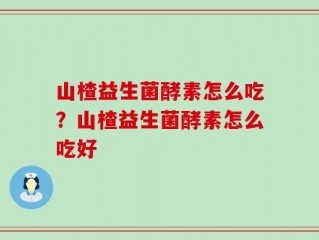 山楂益生菌酵素怎么吃？山楂益生菌酵素怎么吃好