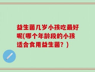 益生菌几岁小孩吃最好呢(哪个年龄段的小孩适合食用益生菌？)
