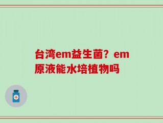 台湾em益生菌？em原液能水培植物吗