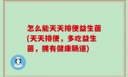怎么能天天排便益生菌(天天排便，多吃益生菌，拥有健康肠道)