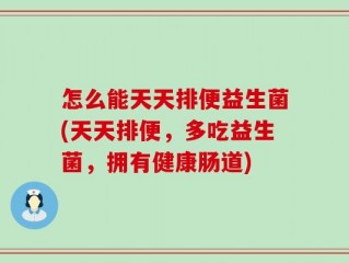 怎么能天天排便益生菌(天天排便，多吃益生菌，拥有健康肠道)