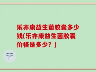 乐亦康益生菌胶囊多少钱(乐亦康益生菌胶囊价格是多少？)