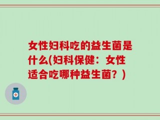 女性妇科吃的益生菌是什么(妇科保健：女性适合吃哪种益生菌？)