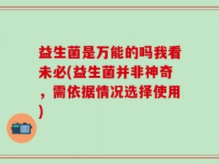 益生菌是万能的吗我看未必(益生菌并非神奇，需依据情况选择使用)