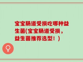 宝宝肠道受损吃哪种益生菌(宝宝肠道受损，益生菌推荐选型！)