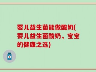 婴儿益生菌能做酸奶(婴儿益生菌酸奶，宝宝的健康之选)