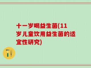 十一岁喝益生菌(11岁儿童饮用益生菌的适宜性研究)