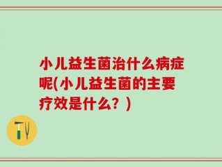 小儿益生菌治什么病症呢(小儿益生菌的主要疗效是什么？)
