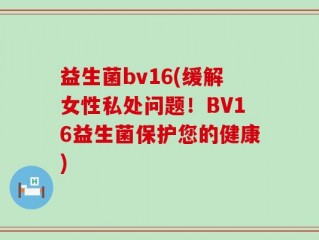 益生菌bv16(缓解女性私处问题！BV16益生菌保护您的健康)