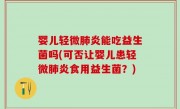 婴儿轻微肺炎能吃益生菌吗(可否让婴儿患轻微肺炎食用益生菌？)