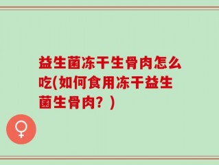 益生菌冻干生骨肉怎么吃(如何食用冻干益生菌生骨肉？)