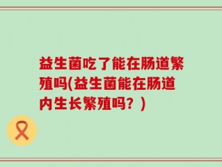益生菌吃了能在肠道繁殖吗(益生菌能在肠道内生长繁殖吗？)