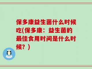 保多康益生菌什么时候吃(保多康：益生菌的最佳食用时间是什么时候？)