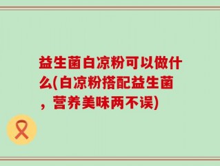 益生菌白凉粉可以做什么(白凉粉搭配益生菌，营养美味两不误)