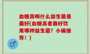 血糖高喝什么益生菌是最好(血糖高者最好饮用哪种益生菌？小编推荐！)