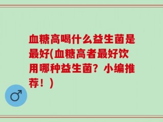 血糖高喝什么益生菌是最好(血糖高者最好饮用哪种益生菌？小编推荐！)