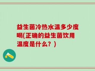 益生菌冷热水温多少度喝(正确的益生菌饮用温度是什么？)
