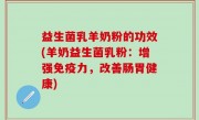 益生菌乳羊奶粉的功效(羊奶益生菌乳粉：增强免疫力，改善肠胃健康)