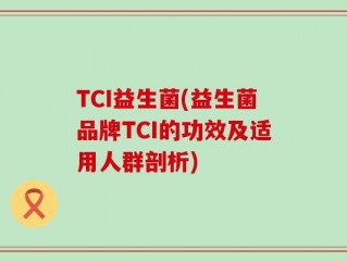 TCI益生菌(益生菌品牌TCI的功效及适用人群剖析)