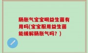 肠胀气宝宝喝益生菌有用吗(宝宝服用益生菌能缓解肠胀气吗？)