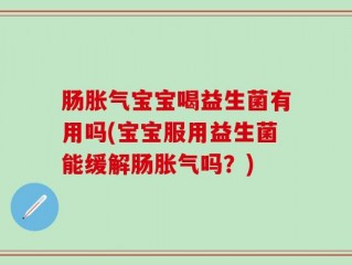 肠胀气宝宝喝益生菌有用吗(宝宝服用益生菌能缓解肠胀气吗？)