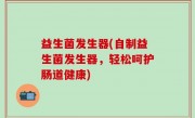 益生菌发生器(自制益生菌发生器，轻松呵护肠道健康)