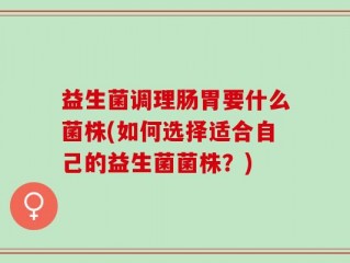 益生菌调理肠胃要什么菌株(如何选择适合自己的益生菌菌株？)