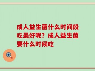 成人益生菌什么时间段吃最好呢？成人益生菌要什么时候吃