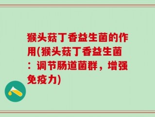 猴头菇丁香益生菌的作用(猴头菇丁香益生菌：调节肠道菌群，增强免疫力)